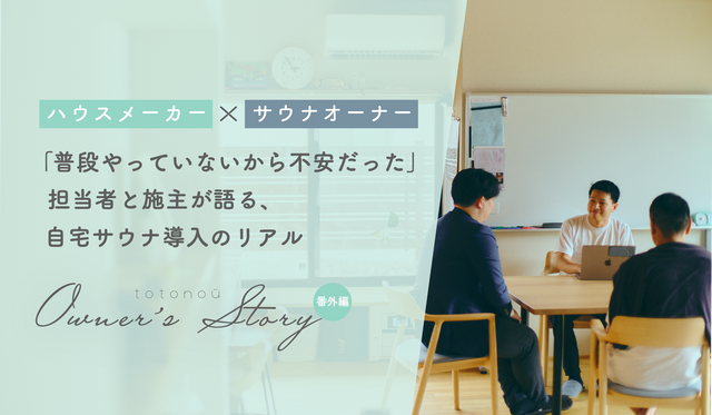 【ハウスメーカー×サウナオーナー対談】「普段やっていないから不安だった」 担当者と施主が語る、自宅サウナ導入のリアル │totonoü Owner’s Story番外編