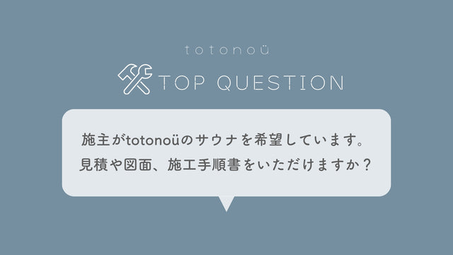 Q.施主がtotonoüのサウナ製品を希望しています。お見積もりや図面、施工手順書をいただけますか？